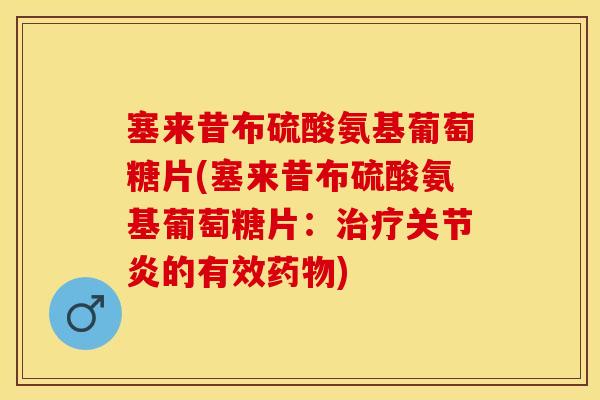 塞来昔布硫酸氨基葡萄糖片(塞来昔布硫酸氨基葡萄糖片：治疗关节炎的有效药物)