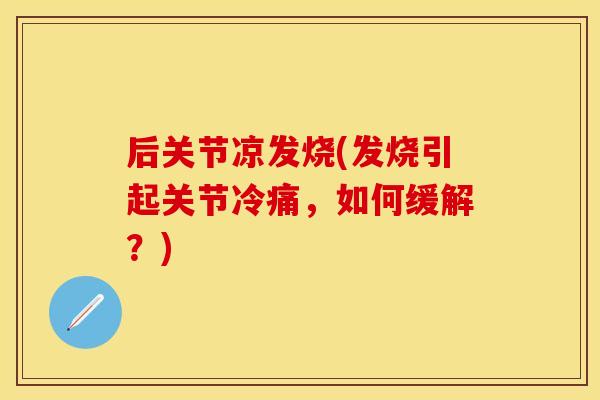 后关节凉发烧(发烧引起关节冷痛，如何缓解？)