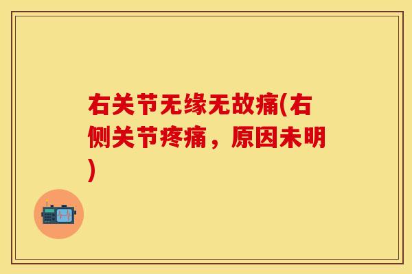 右关节无缘无故痛(右侧关节,原因未明) 右关节无缘无故痛(右侧关节,原因未明)
