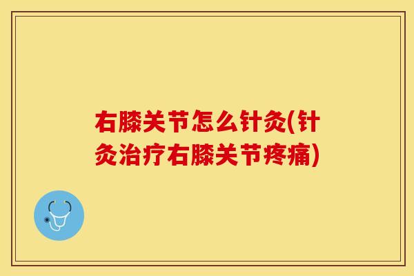 右膝关节怎么针灸(针灸治疗右膝关节疼痛)
