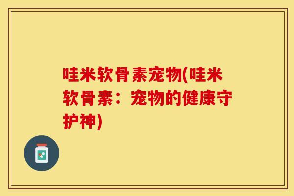哇米软骨素宠物(哇米软骨素：宠物的健康守护神)