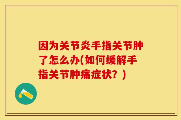 因为手指关节肿了怎么办(如何缓解手指关节肿痛症状?) 因为手指关节肿了怎么办(如何缓解手指关节肿痛症状?)