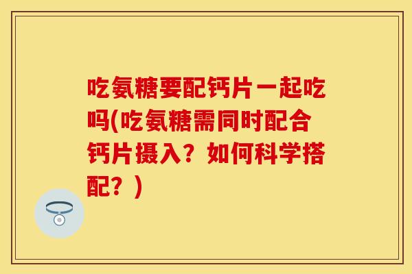 吃氨糖要配钙片一起吃吗(吃氨糖需同时配合钙片摄入?如何科学搭配?) 吃氨糖要配钙片一起吃吗(吃氨糖需同时配合钙片摄入?如何科学搭配?)