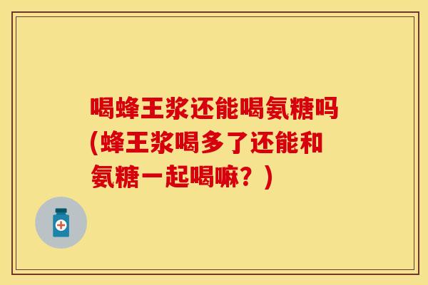 喝蜂王浆还能喝氨糖吗(蜂王浆喝多了还能和氨糖一起喝嘛?) 喝蜂王浆还能喝氨糖吗(蜂王浆喝多了还能和氨糖一起喝嘛?)