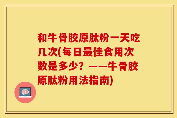 和牛骨胶原肽粉一天吃几次(每日最佳食用次数是多少？——牛骨胶原肽粉用法指南)