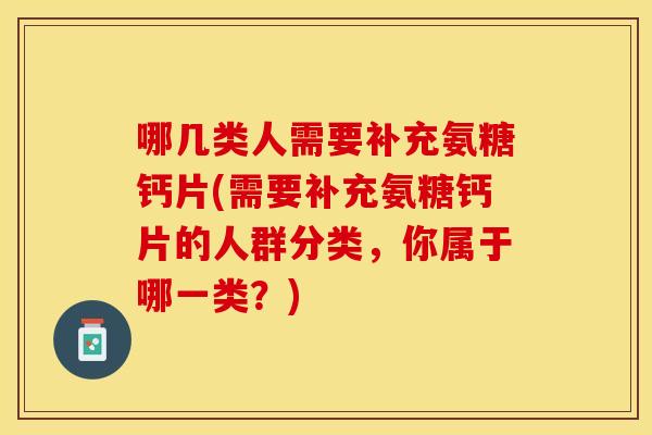 哪几类人需要补充氨糖钙片(需要补充氨糖钙片的人群分类,你属于哪一类?) 哪几类人需要补充氨糖钙片(需要补充氨糖钙片的人群分类,你属于哪一类?)