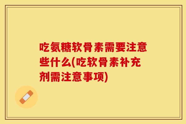吃氨糖软骨素需要注意些什么(吃软骨素补充剂需注意事项)
