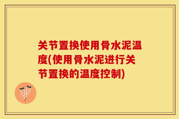 关节置换使用骨水泥温度(使用骨水泥进行关节置换的温度控制)