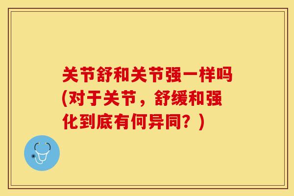 关节舒和关节强一样吗(对于关节，舒缓和强化到底有何异同？)