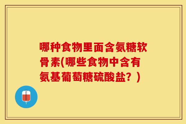 哪种食物里面含氨糖软骨素(哪些食物中含有氨基葡萄糖硫酸盐？)