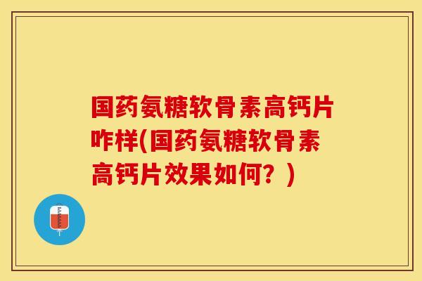 国药氨糖软骨素高钙片咋样(国药氨糖软骨素高钙片效果如何?) 国药氨糖软骨素高钙片咋样(国药氨糖软骨素高钙片效果如何?)