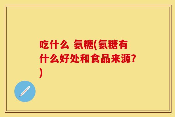 吃什么 氨糖(氨糖有什么好处和食品来源？)