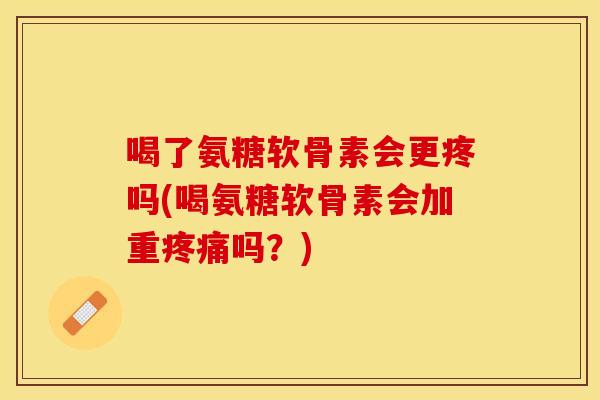 喝了氨糖软骨素会更疼吗(喝氨糖软骨素会加重疼痛吗？)