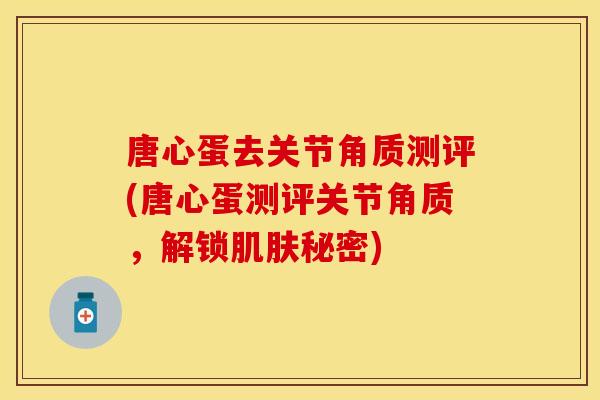 唐心蛋去关节角质测评(唐心蛋测评关节角质，解锁肌肤秘密)