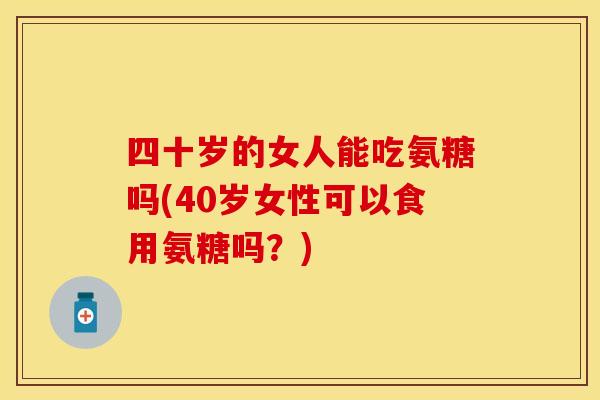 四十岁的女人能吃氨糖吗(40岁女性可以食用氨糖吗?) 四十岁的女人能吃氨糖吗(40岁女性可以食用氨糖吗?)