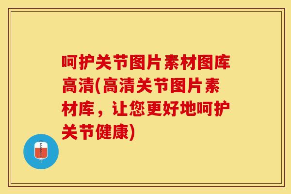 呵护关节图片素材图库高清(高清关节图片素材库，让您更好地呵护关节健康)