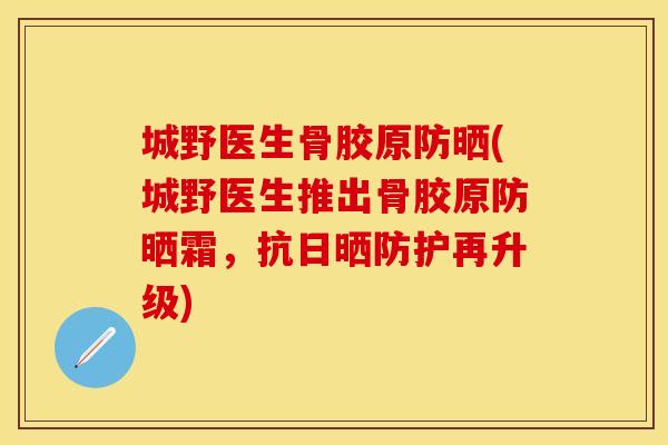 城野医生骨胶原防晒(城野医生推出骨胶原防晒霜,抗日晒防护再升级) 城野医生骨胶原防晒(城野医生推出骨胶原防晒霜,抗日晒防护再升级)
