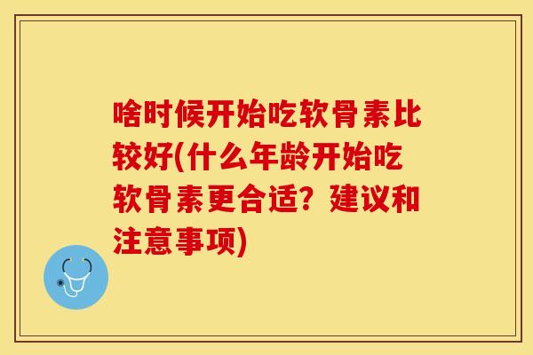 啥时候开始吃软骨素比较好(什么年龄开始吃软骨素更合适？建议和注意事项)