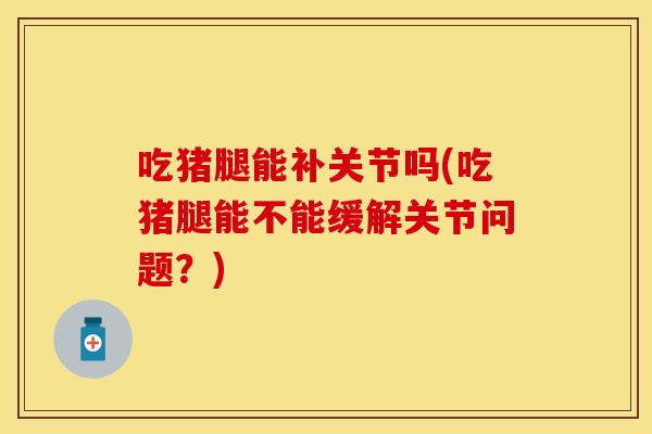 吃猪腿能补关节吗(吃猪腿能不能缓解关节问题？)