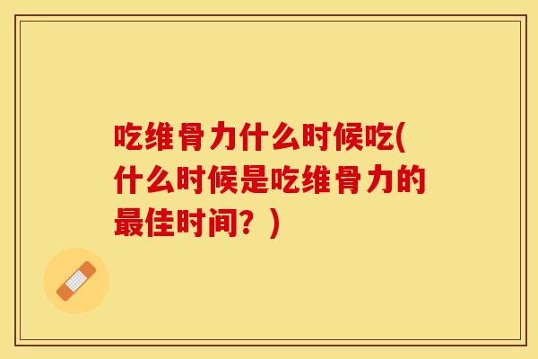 吃维骨力什么时候吃(什么时候是吃维骨力的最佳时间？)