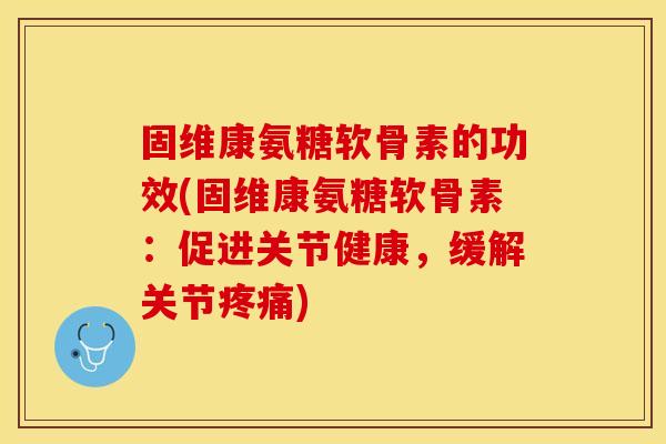 固维康氨糖软骨素的功效(固维康氨糖软骨素：促进关节健康，缓解关节疼痛)