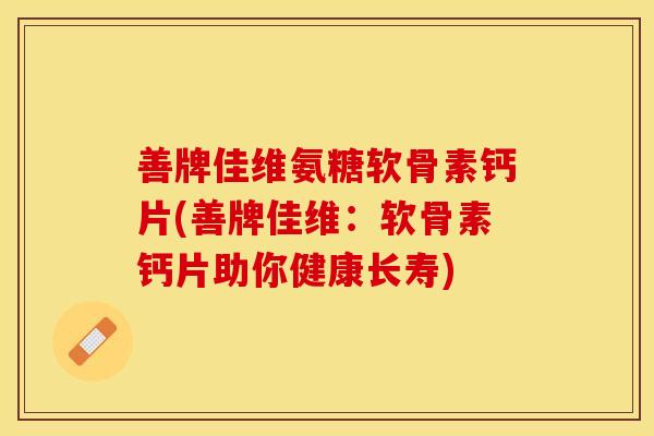 善牌佳维氨糖软骨素钙片(善牌佳维:软骨素钙片助你健康长寿) 善牌佳维氨糖软骨素钙片(善牌佳维:软骨素钙片助你健康长寿)