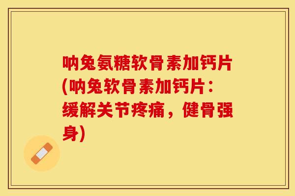 呐兔氨糖软骨素加钙片(呐兔软骨素加钙片：缓解关节疼痛，健骨强身)