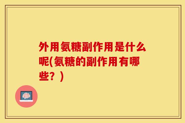 外用氨糖副作用是什么呢(氨糖的副作用有哪些？)
