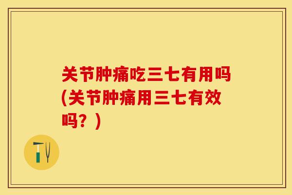 关节肿痛吃三七有用吗(关节肿痛用三七有效吗？)