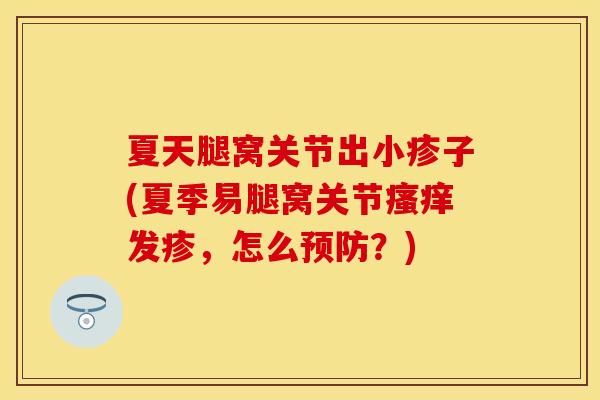 夏天腿窝关节出小疹子(夏季易腿窝关节瘙痒发疹，怎么预防？)