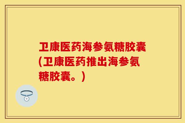 卫康医药海参氨糖胶囊(卫康医药推出海参氨糖胶囊。)