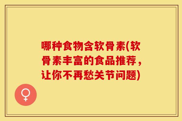 哪种食物含软骨素(软骨素丰富的食品推荐，让你不再愁关节问题)