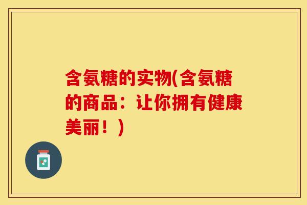 含氨糖的实物(含氨糖的商品：让你拥有健康美丽！)
