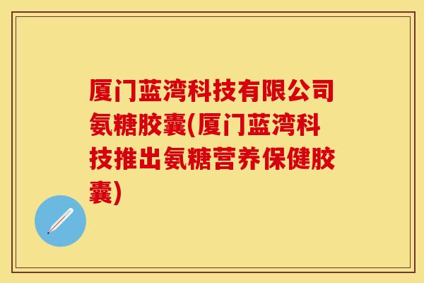 厦门蓝湾科技有限公司氨糖胶囊(厦门蓝湾科技推出氨糖营养保健胶囊)