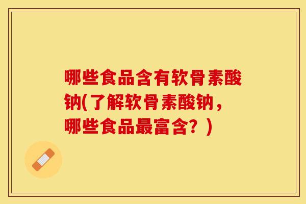 哪些食品含有软骨素酸钠(了解软骨素酸钠，哪些食品富含？)