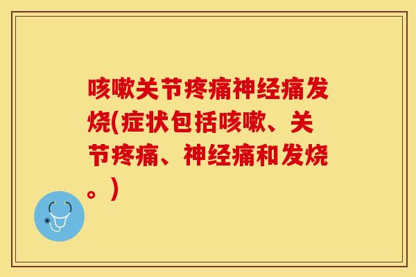 咳嗽关节疼痛神经痛发烧(症状包括咳嗽、关节疼痛、神经痛和发烧。)