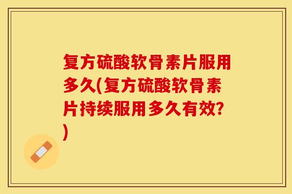 复方硫酸软骨素片服用多久(复方硫酸软骨素片持续服用多久有效?) 复方硫酸软骨素片服用多久(复方硫酸软骨素片持续服用多久有效?)
