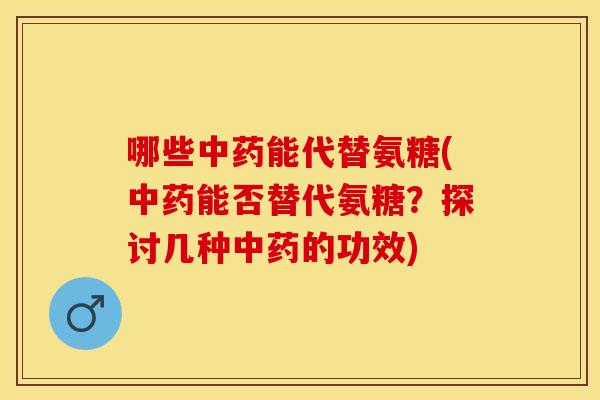哪些中药能代替氨糖(中药能否替代氨糖？探讨几种中药的功效)