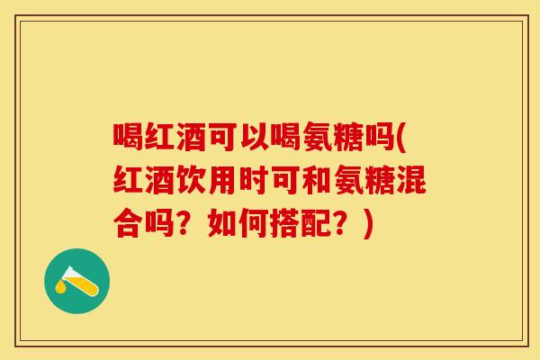 喝红酒可以喝氨糖吗(红酒饮用时可和氨糖混合吗？如何搭配？)