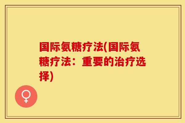 国际氨糖疗法(国际氨糖疗法：重要的治疗选择)