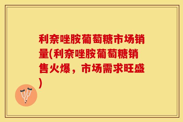 利奈唑胺葡萄糖市场销量(利奈唑胺葡萄糖销售火爆，市场需求旺盛)