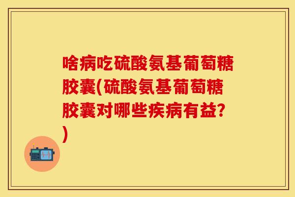 啥病吃硫酸氨基葡萄糖胶囊(硫酸氨基葡萄糖胶囊对哪些疾病有益？)