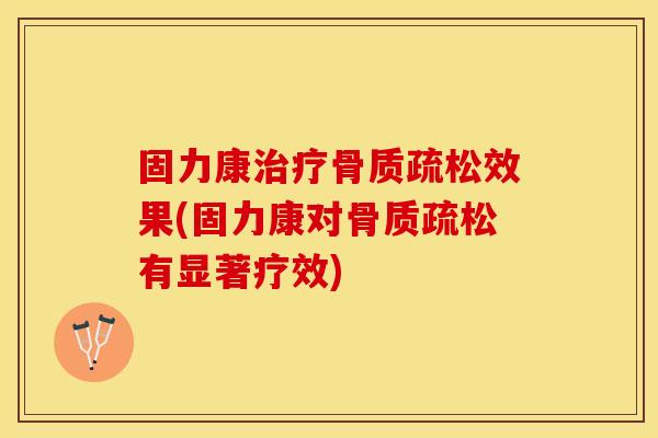 固力康治疗骨质疏松效果(固力康对骨质疏松有显著疗效)