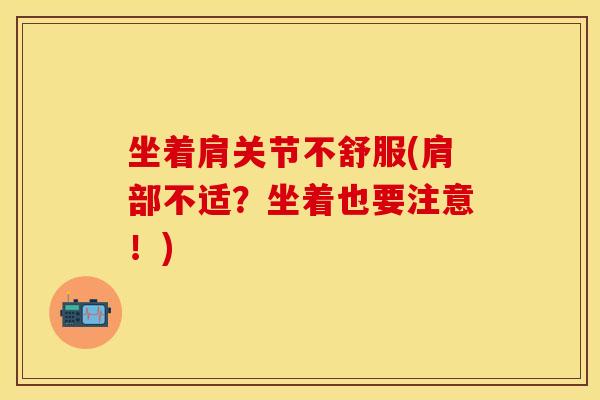 坐着肩关节不舒服(肩部不适？坐着也要注意！)