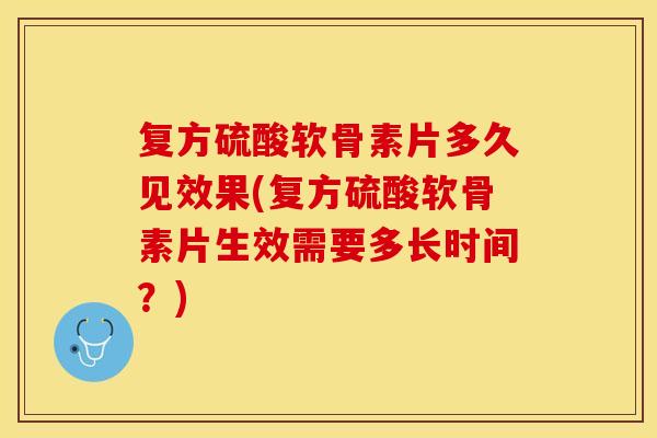 复方硫酸软骨素片多久见效果(复方硫酸软骨素片生效需要多长时间？)