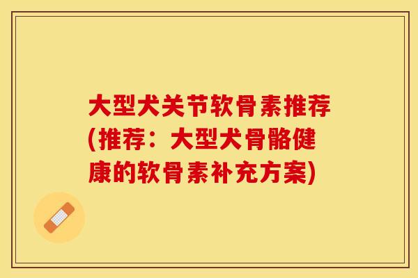 大型犬关节软骨素推荐(推荐：大型犬骨骼健康的软骨素补充方案)