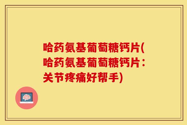 哈药氨基葡萄糖钙片(哈药氨基葡萄糖钙片：关节疼痛好帮手)