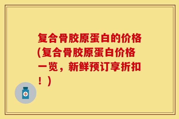 复合骨胶原蛋白的价格(复合骨胶原蛋白价格一览，新鲜预订享折扣！)