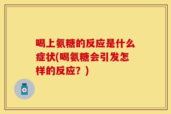 喝上氨糖的反应是什么症状(喝氨糖会引发怎样的反应？)