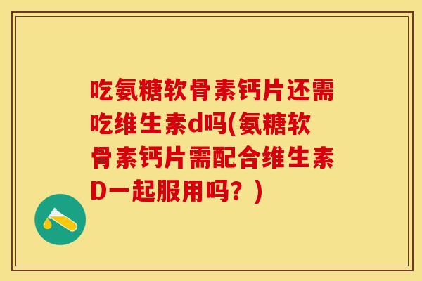 吃氨糖软骨素钙片还需吃维生素d吗(氨糖软骨素钙片需配合维生素D一起服用吗？)